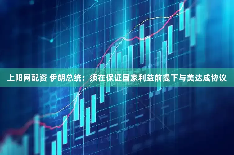 上阳网配资 伊朗总统：须在保证国家利益前提下与美达成协议