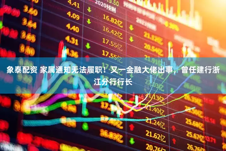 象泰配资 家属通知无法履职！又一金融大佬出事，曾任建行浙江分行行长