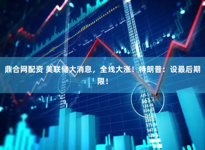 鼎合网配资 美联储大消息，全线大涨！特朗普：设最后期限！