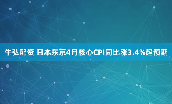 牛弘配资 日本东京4月核心CPI同比涨3.4%超预期