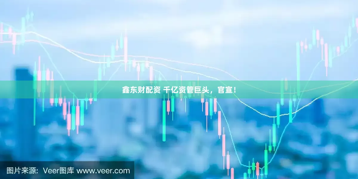 鑫东财配资 千亿资管巨头，官宣！