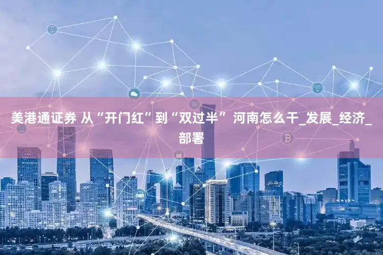 美港通证券 从“开门红”到“双过半” 河南怎么干_发展_经济_部署