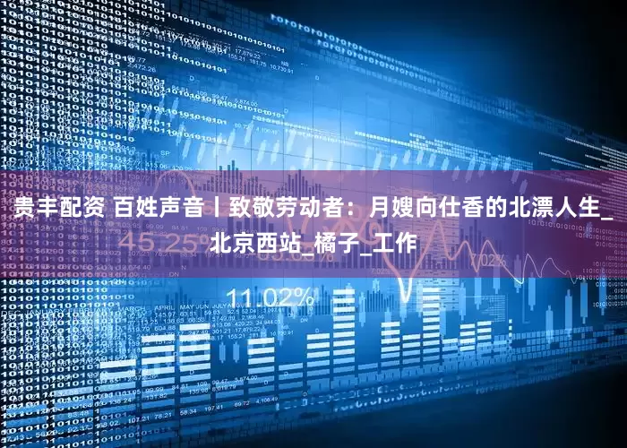 贵丰配资 百姓声音丨致敬劳动者：月嫂向仕香的北漂人生_北京西站_橘子_工作