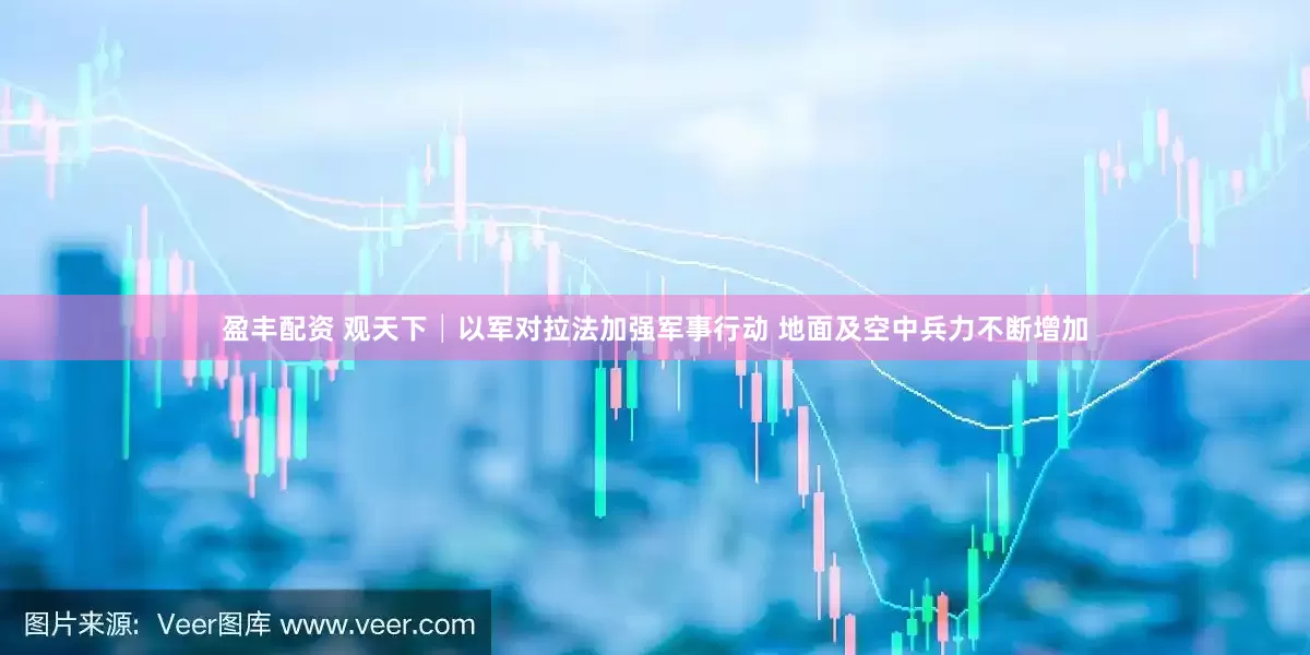 盈丰配资 观天下│以军对拉法加强军事行动 地面及空中兵力不断增加