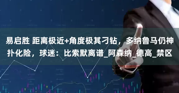 易启胜 距离极近+角度极其刁钻，多纳鲁马仍神扑化险，球迷：比索默离谱_阿森纳_德高_禁区