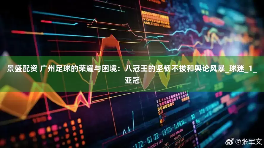 景盛配资 广州足球的荣耀与困境：八冠王的坚韧不拔和舆论风暴_球迷_1_亚冠