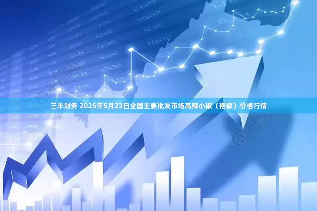 三羊财务 2025年5月23日全国主要批发市场高辣小椒（艳椒）价格行情