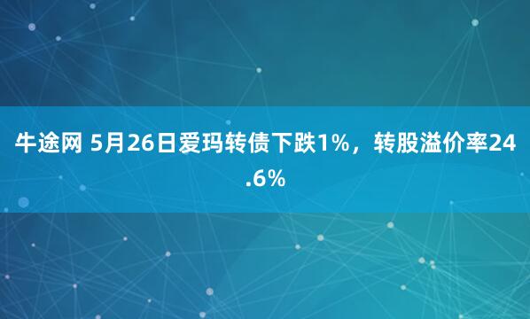 牛途网 5月26日爱玛转债下跌1%，转股溢价率24.6%