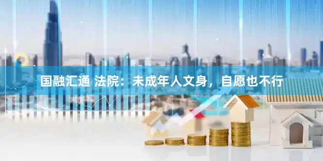 国融汇通 法院：未成年人文身，自愿也不行