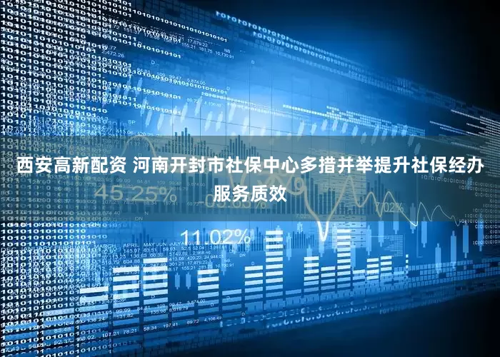 西安高新配资 河南开封市社保中心多措并举提升社保经办服务质效