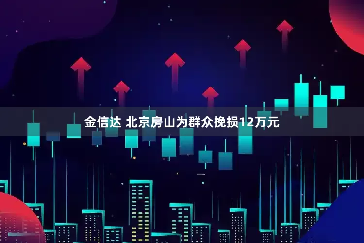 金信达 北京房山为群众挽损12万元