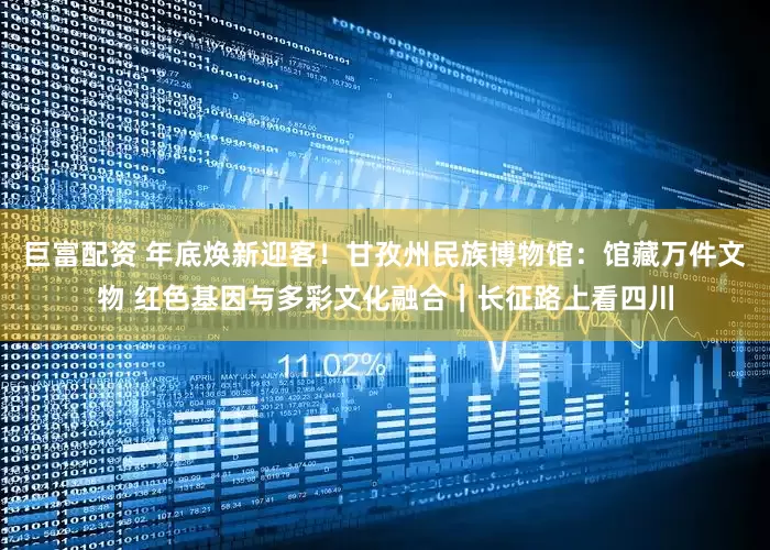巨富配资 年底焕新迎客！甘孜州民族博物馆：馆藏万件文物 红色基因与多彩文化融合｜长征路上看四川