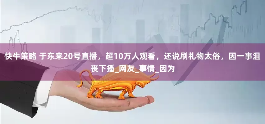 快牛策略 于东来20号直播，超10万人观看，还说刷礼物太俗，因一事沮丧下播_网友_事情_因为