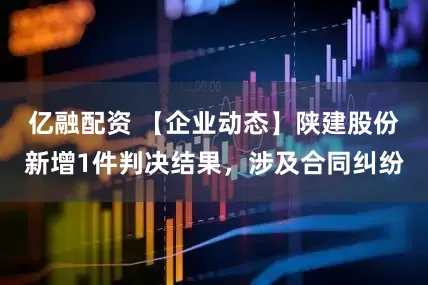 亿融配资 【企业动态】陕建股份新增1件判决结果，涉及合同纠纷