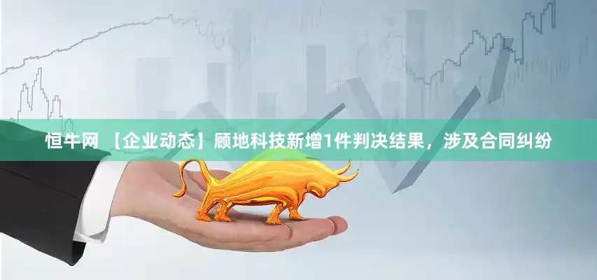 恒牛网 【企业动态】顾地科技新增1件判决结果，涉及合同纠纷