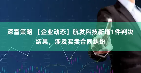 深富策略 【企业动态】航发科技新增1件判决结果，涉及买卖合同纠纷