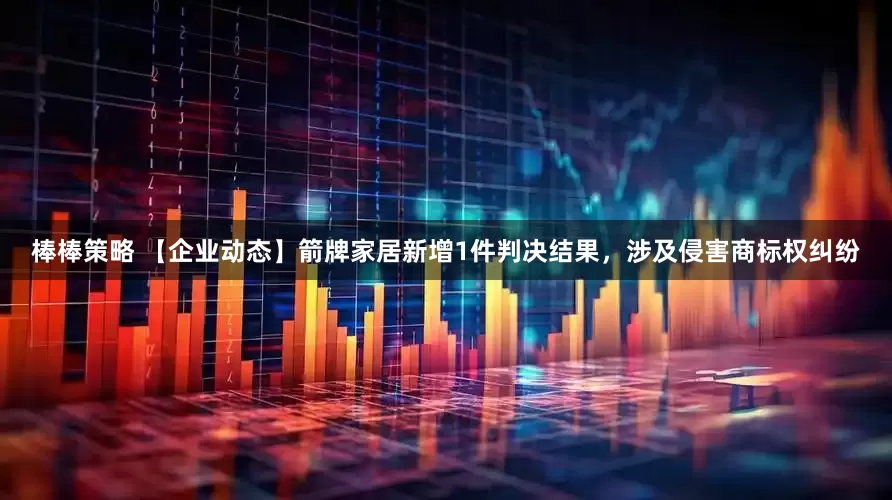 棒棒策略 【企业动态】箭牌家居新增1件判决结果，涉及侵害商标权纠纷