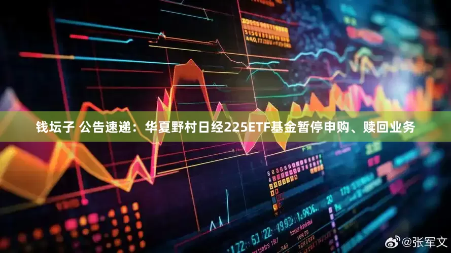 钱坛子 公告速递：华夏野村日经225ETF基金暂停申购、赎回业务