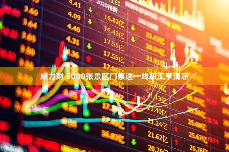 威力财 5000张景区门票送一线职工享清凉
