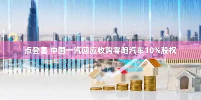 点登富 中国一汽回应收购零跑汽车10%股权