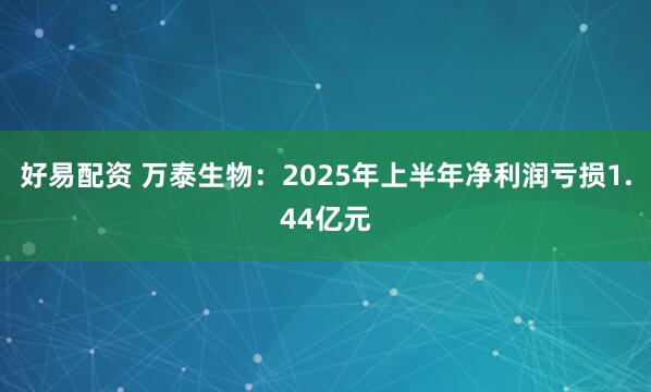 好易配资 万泰生物：2025年上半年净利润亏损1.44亿元