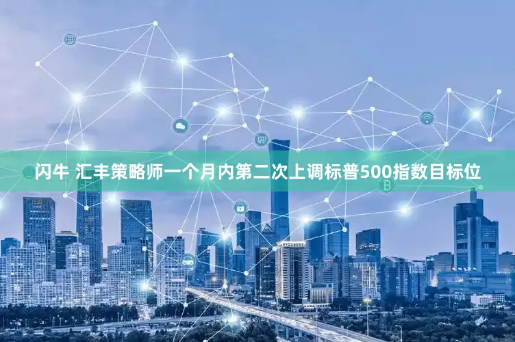 闪牛 汇丰策略师一个月内第二次上调标普500指数目标位