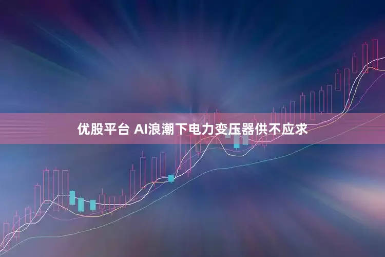 优股平台 AI浪潮下电力变压器供不应求