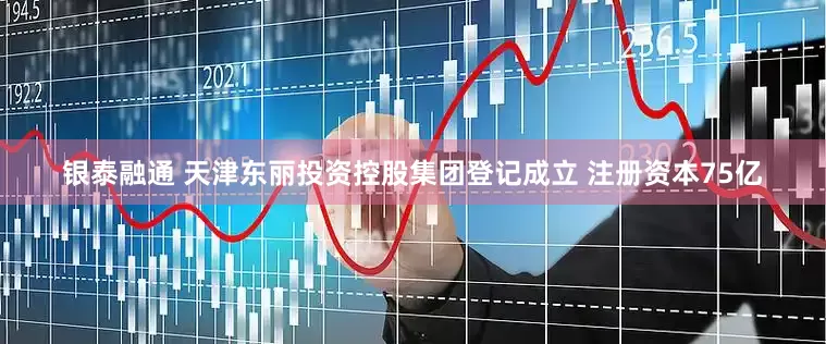 银泰融通 天津东丽投资控股集团登记成立 注册资本75亿