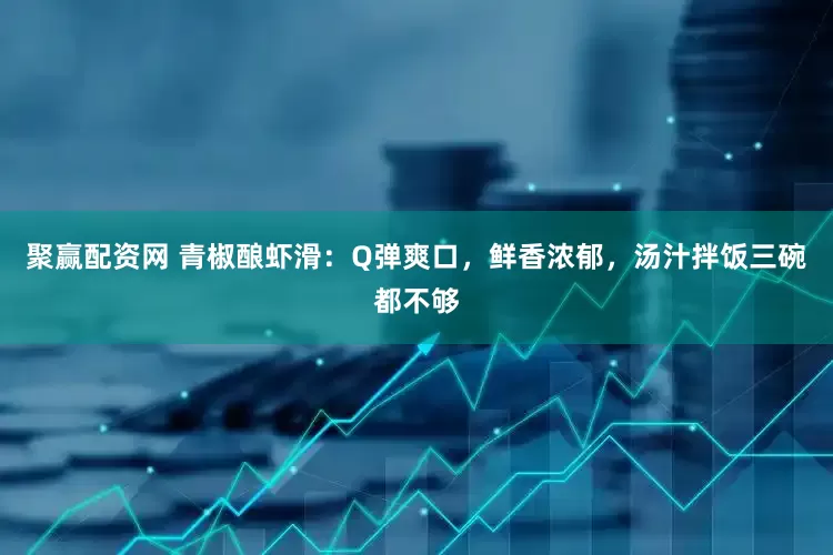 聚赢配资网 青椒酿虾滑：Q弹爽口，鲜香浓郁，汤汁拌饭三碗都不够