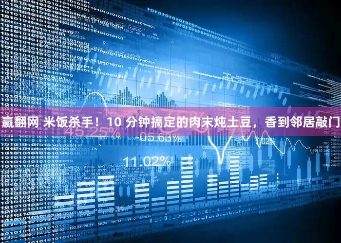 赢翻网 米饭杀手！10 分钟搞定的肉末炖土豆，香到邻居敲门