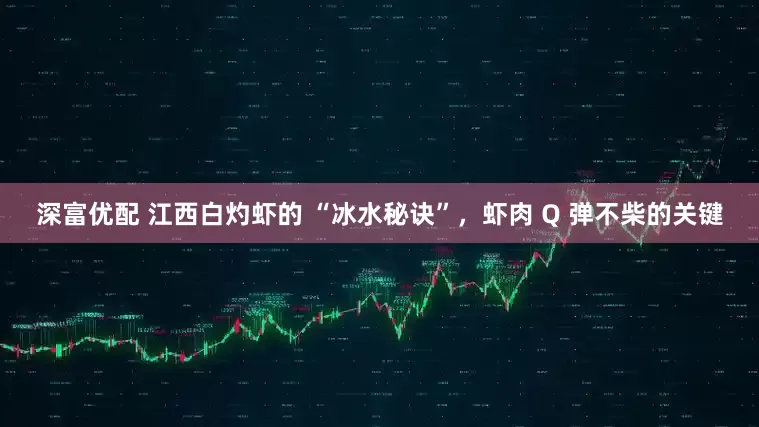 深富优配 江西白灼虾的 “冰水秘诀”，虾肉 Q 弹不柴的关键