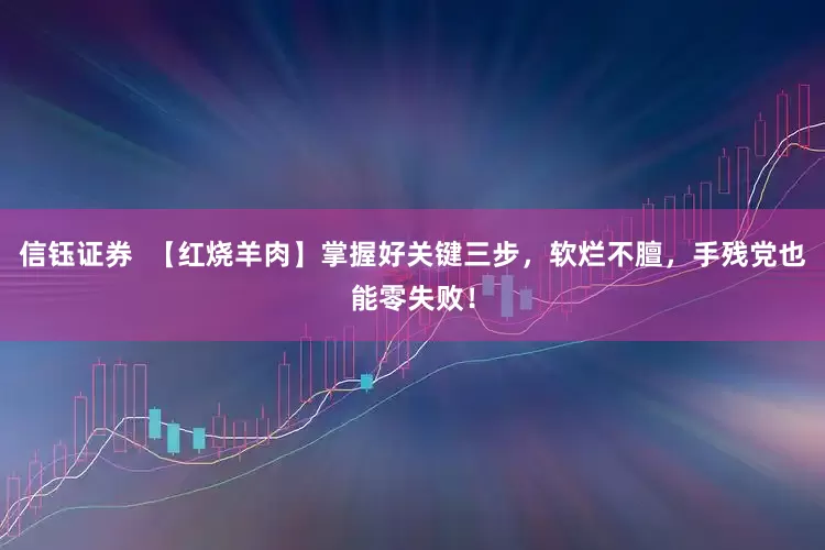 信钰证券  【红烧羊肉】掌握好关键三步，软烂不膻，手残党也能零失败！