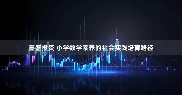 嘉盛投资 小学数学素养的社会实践培育路径