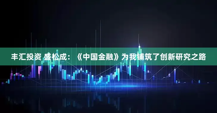 丰汇投资 盛松成：《中国金融》为我铺筑了创新研究之路