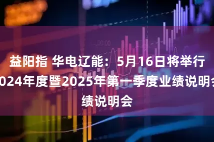 益阳指 华电辽能：5月16日将举行2024年度暨2025年第一季度业绩说明会