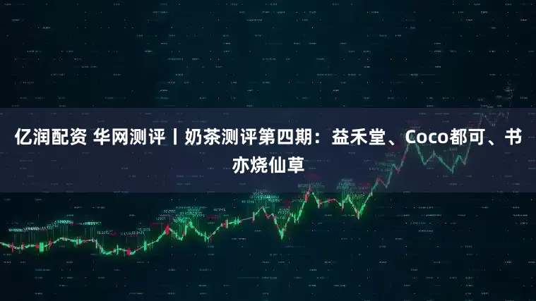 亿润配资 华网测评丨奶茶测评第四期：益禾堂、Coco都可、书亦烧仙草