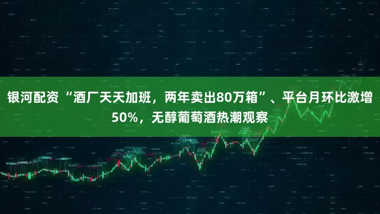 银河配资 “酒厂天天加班，两年卖出80万箱”、平台月环比激增50%，无醇葡萄酒热潮观察