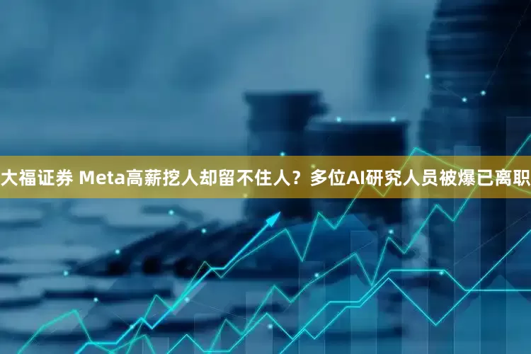 大福证券 Meta高薪挖人却留不住人？多位AI研究人员被爆已离职