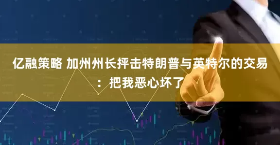 亿融策略 加州州长抨击特朗普与英特尔的交易：把我恶心坏了