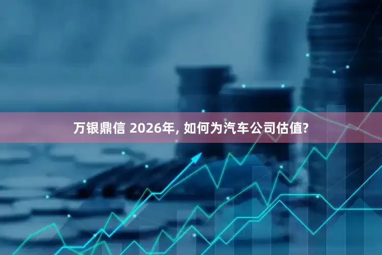 万银鼎信 2026年, 如何为汽车公司估值?