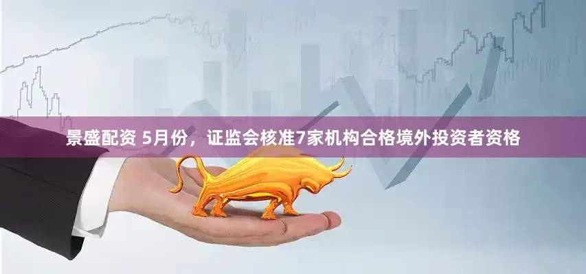 景盛配资 5月份，证监会核准7家机构合格境外投资者资格