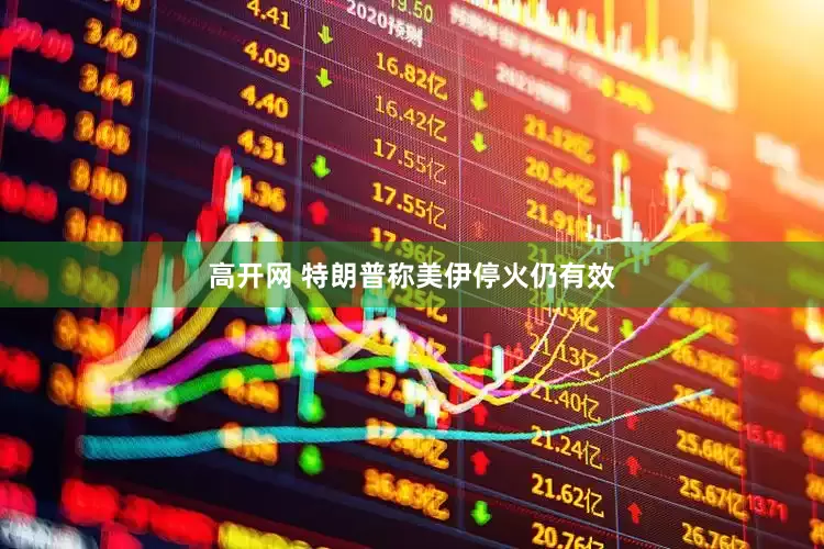 高开网 特朗普称美伊停火仍有效