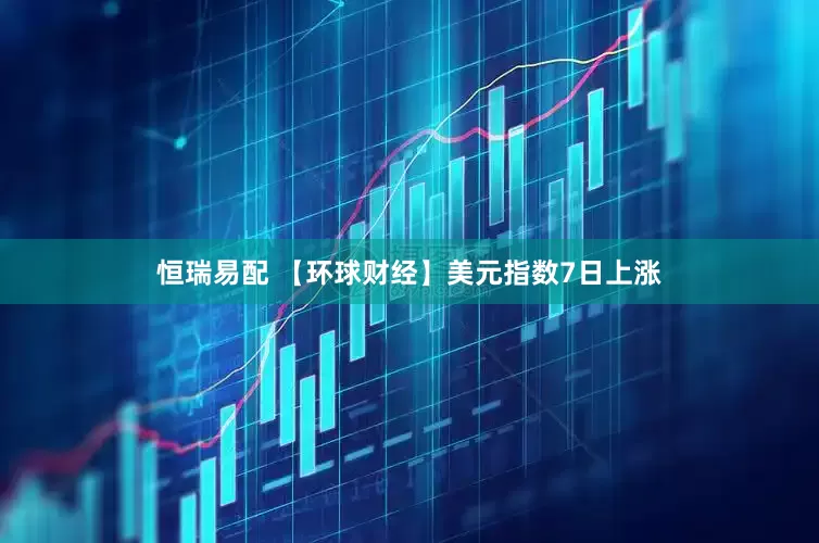 恒瑞易配 【环球财经】美元指数7日上涨